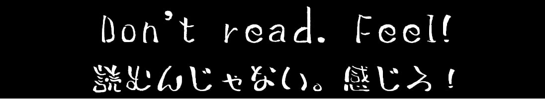 Don't read. Feel! / 読むんじゃない。感じろ！