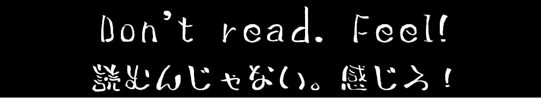 Don't read. Feel! / 読むんじゃない。感じろ！